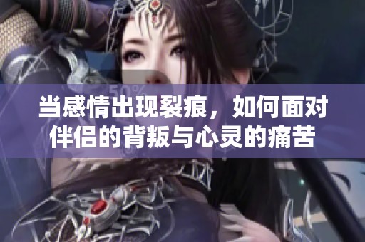 当感情出现裂痕，如何面对伴侣的背叛与心灵的痛苦