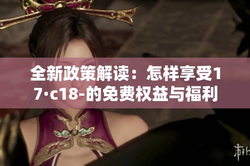 全新政策解读：怎样享受17·c18-的免费权益与福利