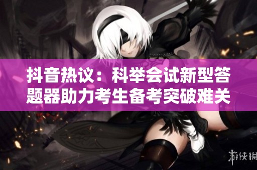 抖音热议：科举会试新型答题器助力考生备考突破难关