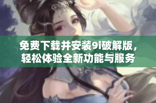 免费下载并安装9i破解版，轻松体验全新功能与服务