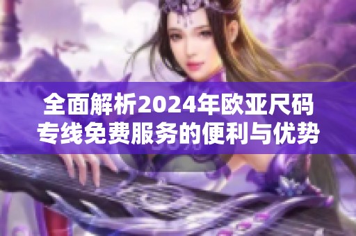 全面解析2024年欧亚尺码专线免费服务的便利与优势