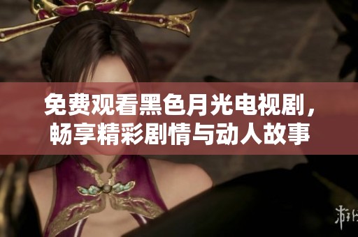 免费观看黑色月光电视剧，畅享精彩剧情与动人故事