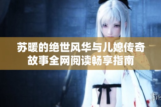 苏暖的绝世风华与儿媳传奇故事全网阅读畅享指南