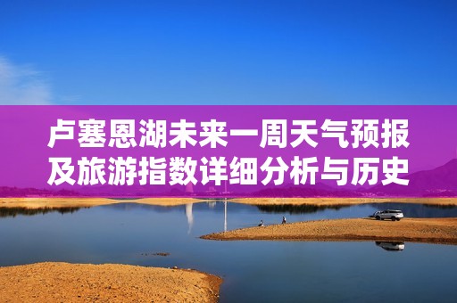 卢塞恩湖未来一周天气预报及旅游指数详细分析与历史气温回顾
