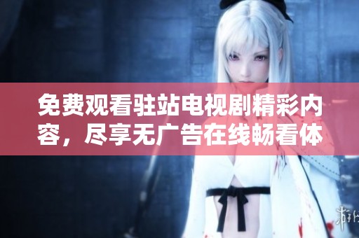 免费观看驻站电视剧精彩内容，尽享无广告在线畅看体验