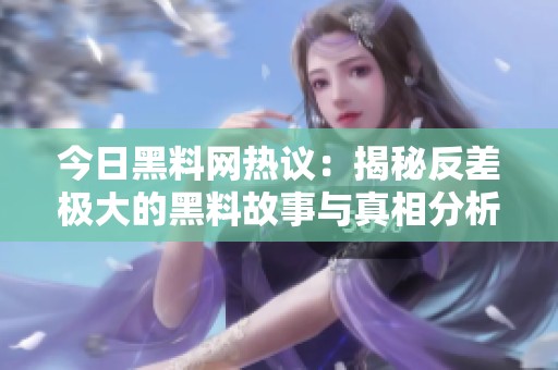 今日黑料网热议：揭秘反差极大的黑料故事与真相分析