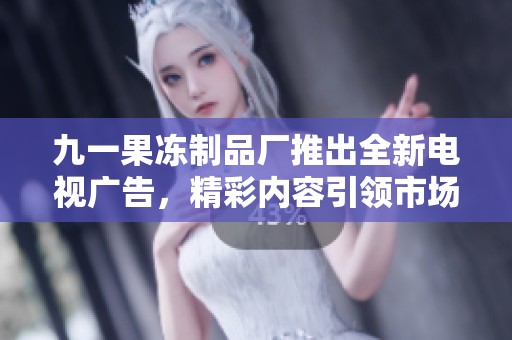 九一果冻制品厂推出全新电视广告，精彩内容引领市场潮流
