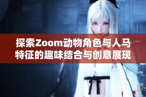 探索Zoom动物角色与人马特征的趣味结合与创意展现
