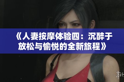 《人妻按摩体验四：沉醉于放松与愉悦的全新旅程》
