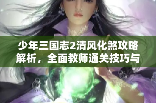 少年三国志2清风化煞攻略解析，全面教师通关技巧与秘笈分享