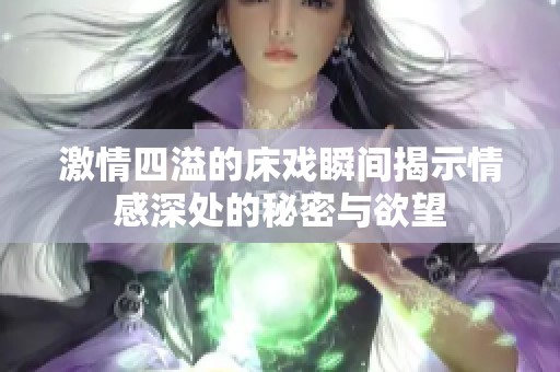 激情四溢的床戏瞬间揭示情感深处的秘密与欲望