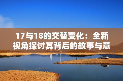 17与18的交替变化：全新视角探讨其背后的故事与意义