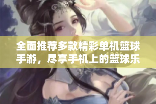 全面推荐多款精彩单机篮球手游，尽享手机上的篮球乐趣