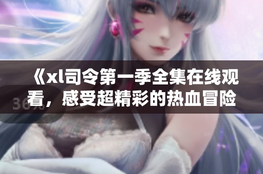 《xl司令第一季全集在线观看，感受超精彩的热血冒险故事》