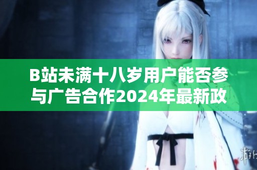 B站未满十八岁用户能否参与广告合作2024年最新政策解析