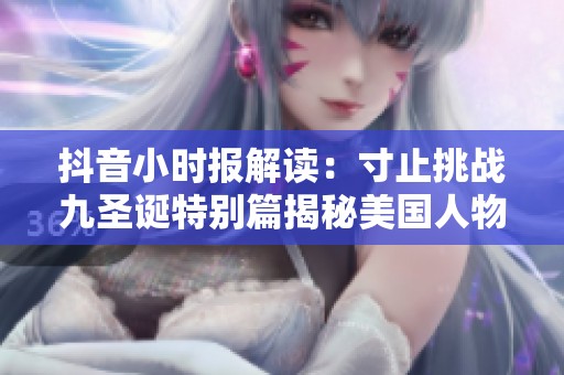 抖音小时报解读：寸止挑战九圣诞特别篇揭秘美国人物与动物互动趣事