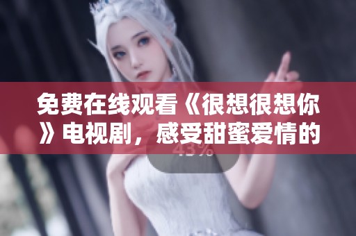 免费在线观看《很想很想你》电视剧，感受甜蜜爱情的真实瞬间