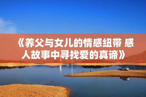 《养父与女儿的情感纽带 感人故事中寻找爱的真谛》
