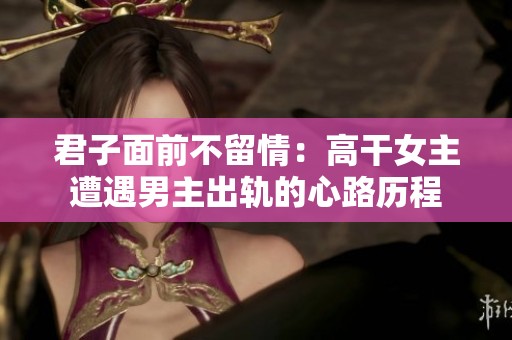 君子面前不留情：高干女主遭遇男主出轨的心路历程