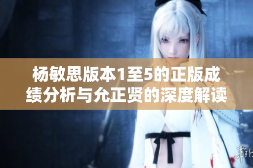 杨敏思版本1至5的正版成绩分析与允正贤的深度解读