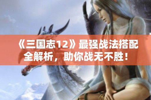 《三国志12》最强战法搭配全解析，助你战无不胜！