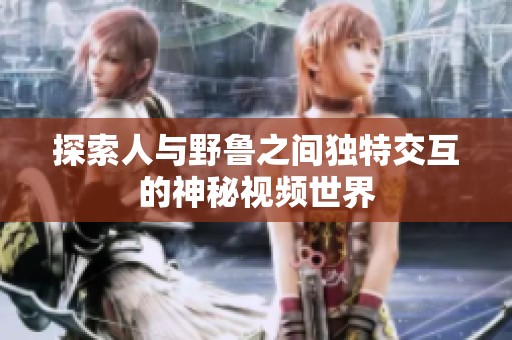 探索人与野鲁之间独特交互的神秘视频世界