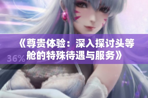 《尊贵体验：深入探讨头等舱的特殊待遇与服务》