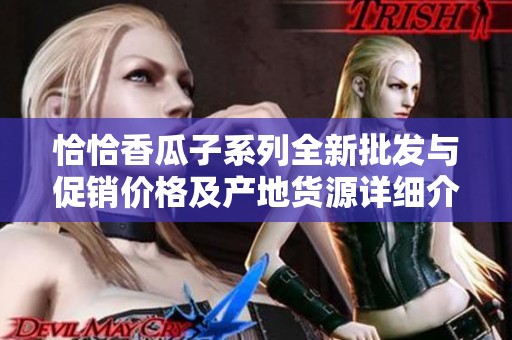 恰恰香瓜子系列全新批发与促销价格及产地货源详细介绍