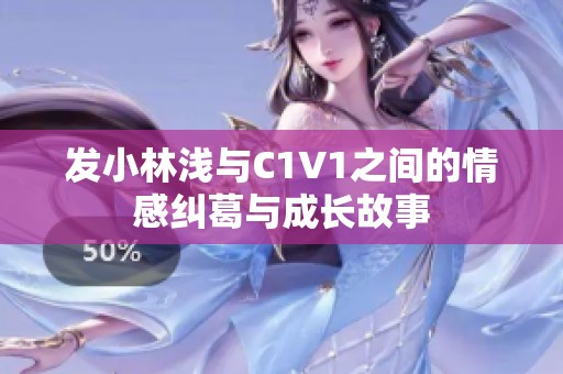 发小林浅与C1V1之间的情感纠葛与成长故事