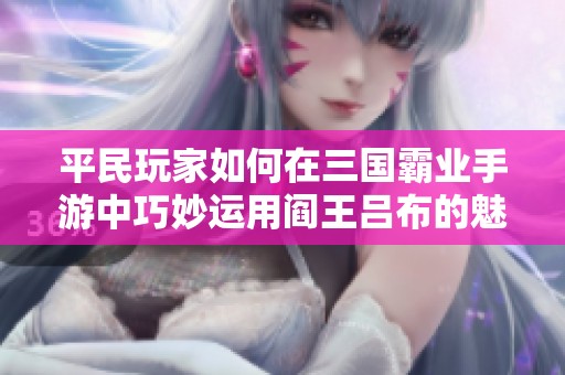 平民玩家如何在三国霸业手游中巧妙运用阎王吕布的魅力与力量