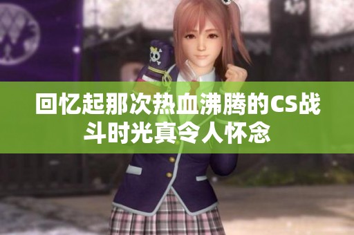 回忆起那次热血沸腾的CS战斗时光真令人怀念