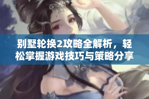 别墅轮换2攻略全解析，轻松掌握游戏技巧与策略分享