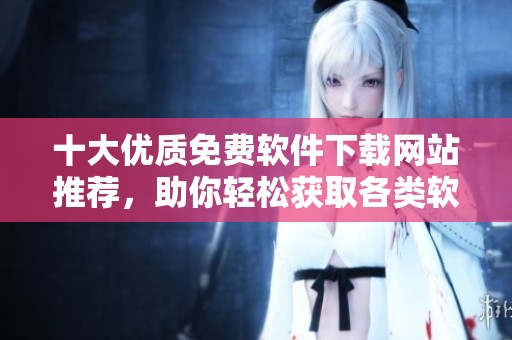 十大优质免费软件下载网站推荐，助你轻松获取各类软件