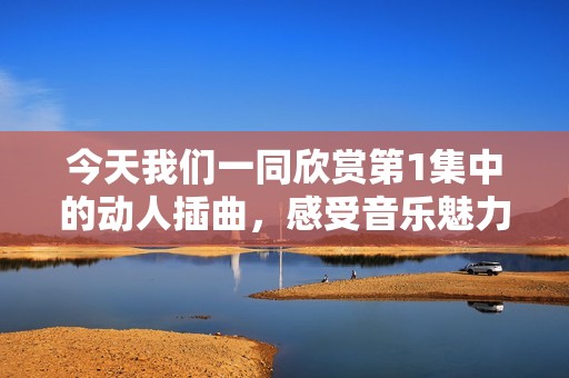 今天我们一同欣赏第1集中的动人插曲，感受音乐魅力吧