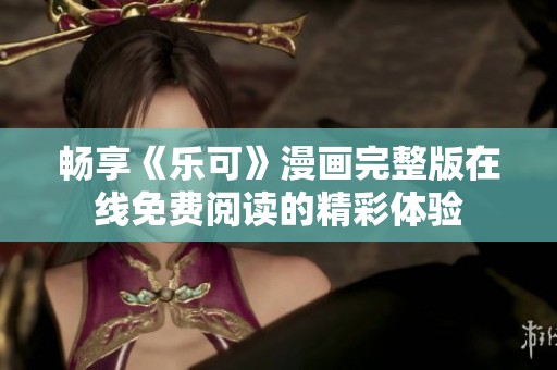 畅享《乐可》漫画完整版在线免费阅读的精彩体验