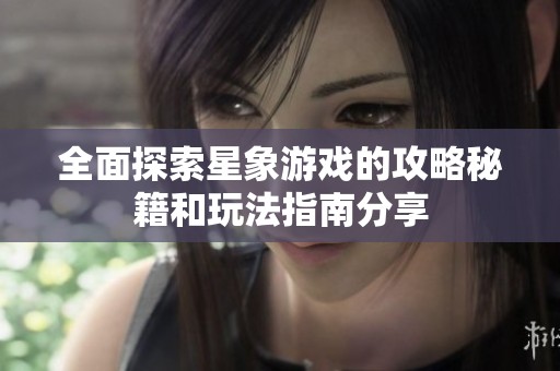 全面探索星象游戏的攻略秘籍和玩法指南分享