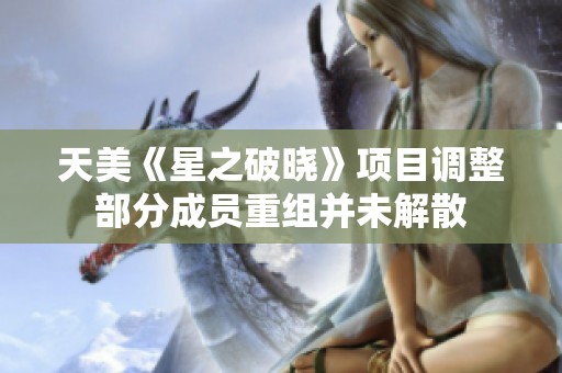 天美《星之破晓》项目调整部分成员重组并未解散