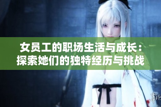 女员工的职场生活与成长：探索她们的独特经历与挑战