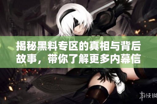 揭秘黑料专区的真相与背后故事，带你了解更多内幕信息