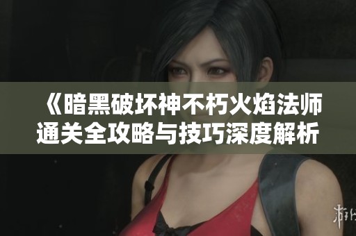 《暗黑破坏神不朽火焰法师通关全攻略与技巧深度解析》