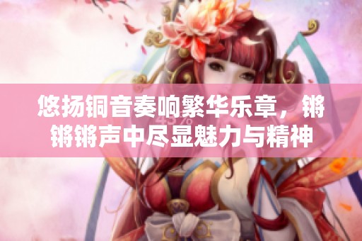悠扬铜音奏响繁华乐章，锵锵锵声中尽显魅力与精神