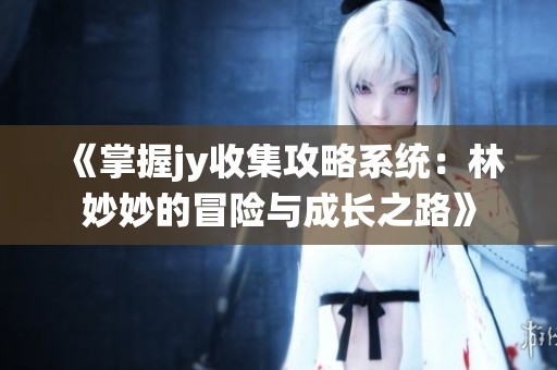 《掌握jy收集攻略系统：林妙妙的冒险与成长之路》
