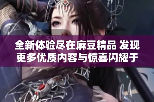 全新体验尽在麻豆精品 发现更多优质内容与惊喜闪耀于此