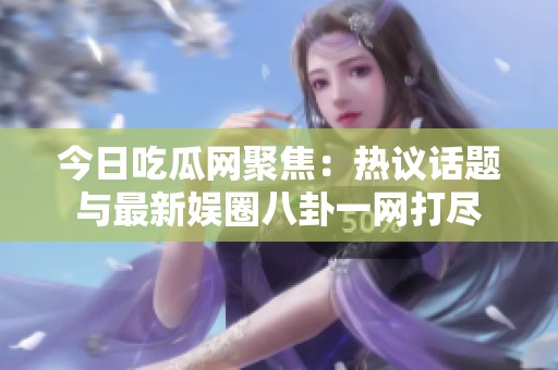 今日吃瓜网聚焦：热议话题与最新娱圈八卦一网打尽