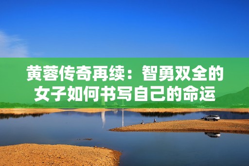 黄蓉传奇再续：智勇双全的女子如何书写自己的命运