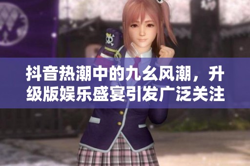 抖音热潮中的九幺风潮，升级版娱乐盛宴引发广泛关注