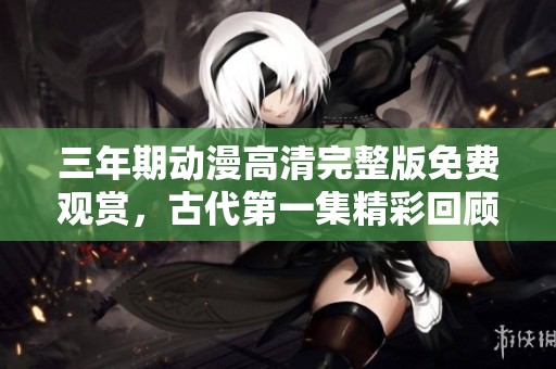 三年期动漫高清完整版免费观赏，古代第一集精彩回顾