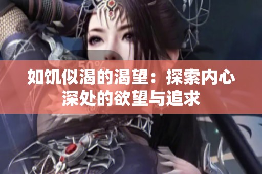 如饥似渴的渴望：探索内心深处的欲望与追求