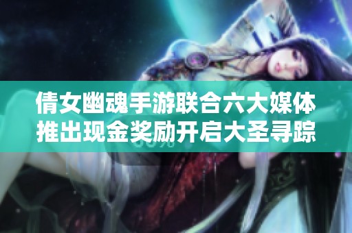 倩女幽魂手游联合六大媒体推出现金奖励开启大圣寻踪活动