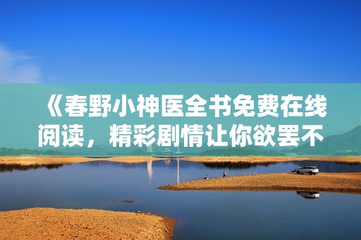 《春野小神医全书免费在线阅读，精彩剧情让你欲罢不能》